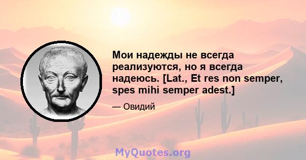 Мои надежды не всегда реализуются, но я всегда надеюсь. [Lat., Et res non semper, spes mihi semper adest.]