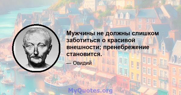 Мужчины не должны слишком заботиться о красивой внешности; пренебрежение становится.