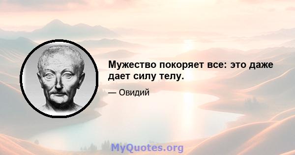 Мужество покоряет все: это даже дает силу телу.