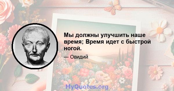 Мы должны улучшить наше время; Время идет с быстрой ногой.