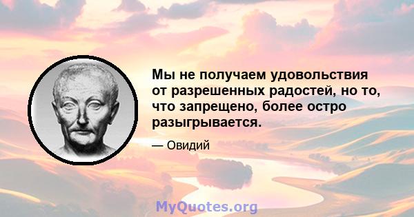 Мы не получаем удовольствия от разрешенных радостей, но то, что запрещено, более остро разыгрывается.