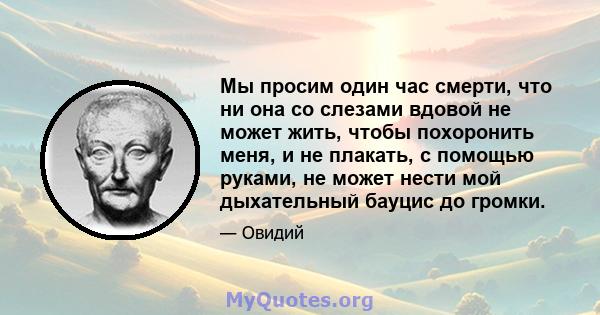 Мы просим один час смерти, что ни она со слезами вдовой не может жить, чтобы похоронить меня, и не плакать, с помощью руками, не может нести мой дыхательный бауцис до громки.