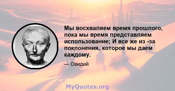 Мы восхваляем время прошлого, пока мы время представляем использование; И все же из -за поклонения, которое мы даем каждому.