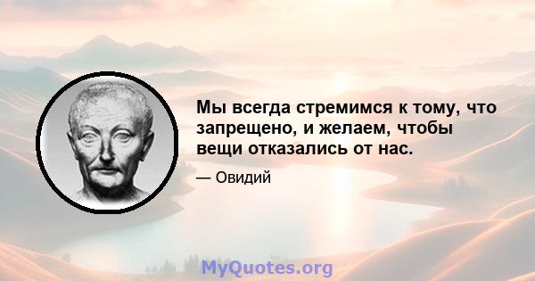 Мы всегда стремимся к тому, что запрещено, и желаем, чтобы вещи отказались от нас.