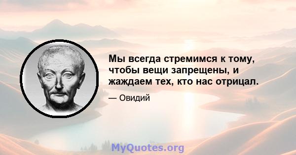 Мы всегда стремимся к тому, чтобы вещи запрещены, и жаждаем тех, кто нас отрицал.