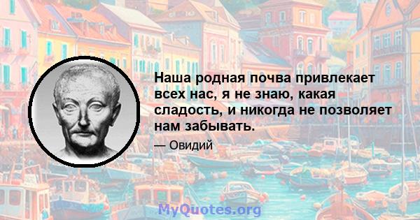 Наша родная почва привлекает всех нас, я не знаю, какая сладость, и никогда не позволяет нам забывать.