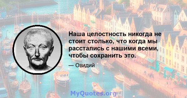 Наша целостность никогда не стоит столько, что когда мы расстались с нашими всеми, чтобы сохранить это.