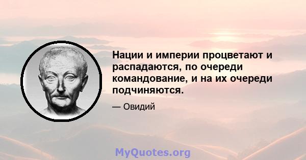 Нации и империи процветают и распадаются, по очереди командование, и на их очереди подчиняются.