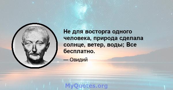 Не для восторга одного человека, природа сделала солнце, ветер, воды; Все бесплатно.