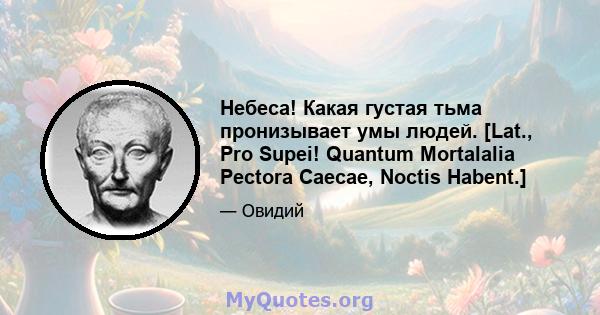 Небеса! Какая густая тьма пронизывает умы людей. [Lat., Pro Supei! Quantum Mortalalia Pectora Caecae, Noctis Habent.]