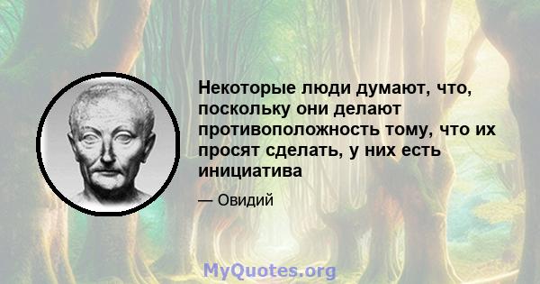 Некоторые люди думают, что, поскольку они делают противоположность тому, что их просят сделать, у них есть инициатива