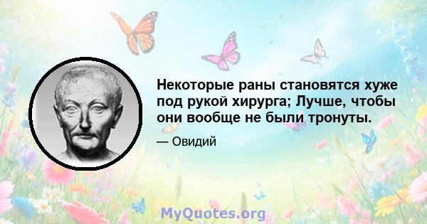 Некоторые раны становятся хуже под рукой хирурга; Лучше, чтобы они вообще не были тронуты.