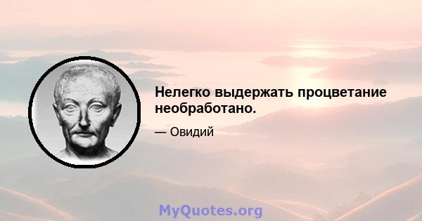 Нелегко выдержать процветание необработано.