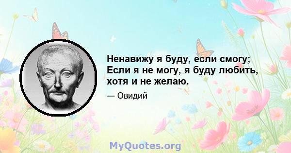 Ненавижу я буду, если смогу; Если я не могу, я буду любить, хотя и не желаю.