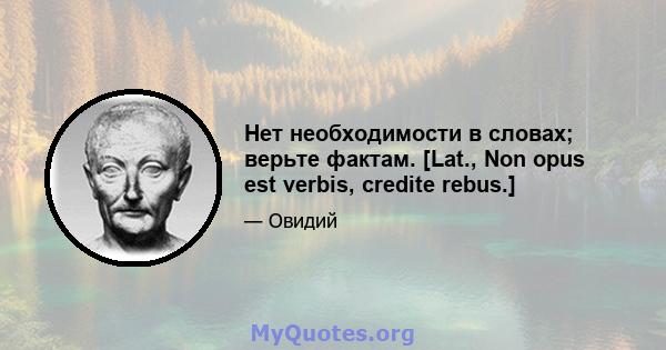 Нет необходимости в словах; верьте фактам. [Lat., Non opus est verbis, credite rebus.]