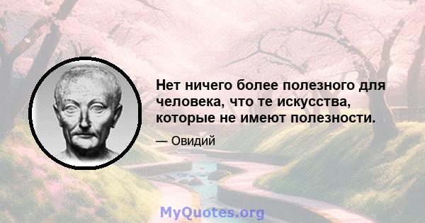 Нет ничего более полезного для человека, что те искусства, которые не имеют полезности.