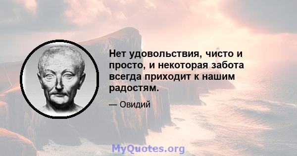 Нет удовольствия, чисто и просто, и некоторая забота всегда приходит к нашим радостям.