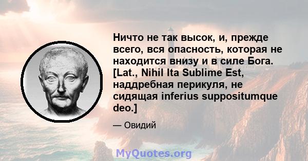 Ничто не так высок, и, прежде всего, вся опасность, которая не находится внизу и в силе Бога. [Lat., Nihil Ita Sublime Est, наддребная перикуля, не сидящая inferius suppositumque deo.]