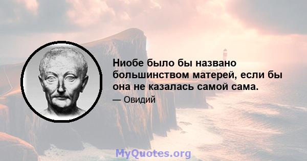 Ниобе было бы названо большинством матерей, если бы она не казалась самой сама.