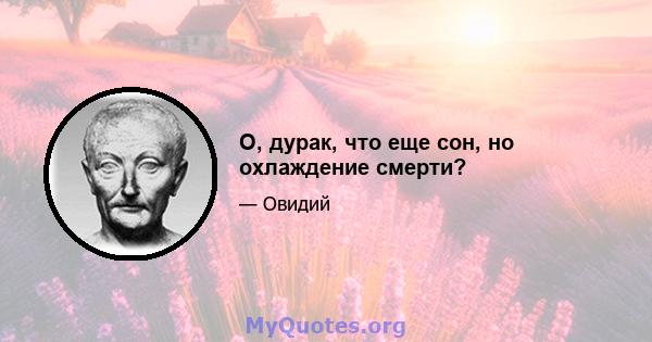 О, дурак, что еще сон, но охлаждение смерти?