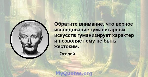 Обратите внимание, что верное исследование гуманитарных искусств гуманизирует характер и позволяет ему не быть жестоким.