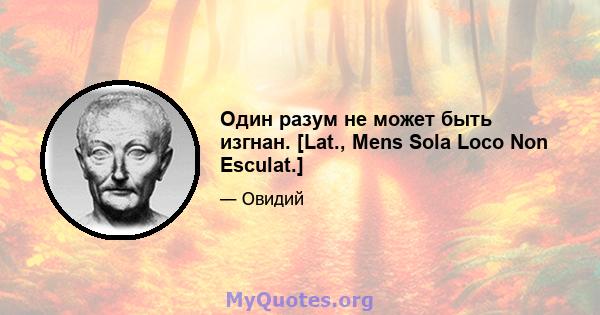 Один разум не может быть изгнан. [Lat., Mens Sola Loco Non Esculat.]