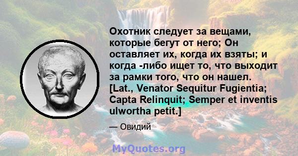 Охотник следует за вещами, которые бегут от него; Он оставляет их, когда их взяты; и когда -либо ищет то, что выходит за рамки того, что он нашел. [Lat., Venator Sequitur Fugientia; Capta Relinquit; Semper et inventis