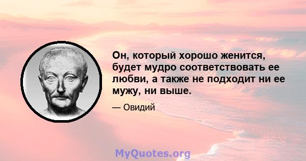 Он, который хорошо женится, будет мудро соответствовать ее любви, а также не подходит ни ее мужу, ни выше.