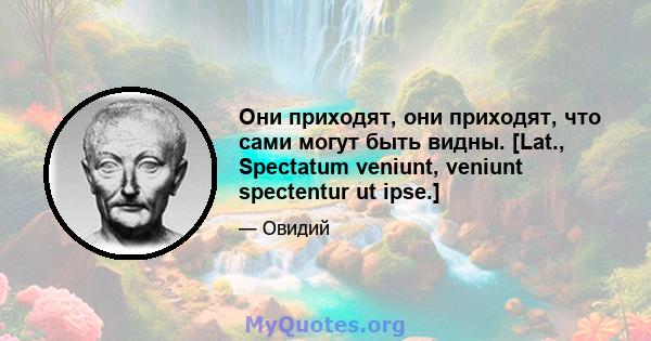 Они приходят, они приходят, что сами могут быть видны. [Lat., Spectatum veniunt, veniunt spectentur ut ipse.]