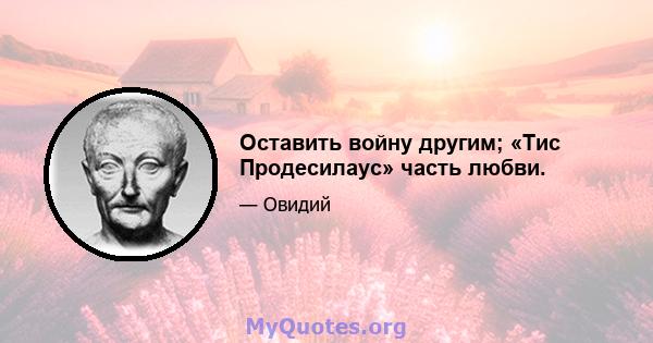 Оставить войну другим; «Тис Продесилаус» часть любви.