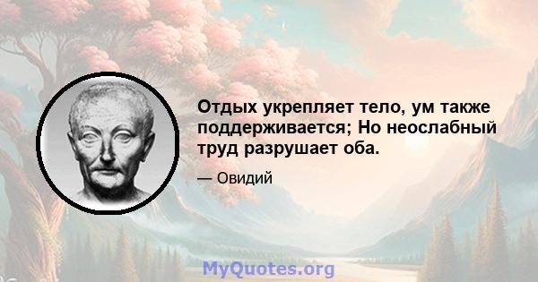 Отдых укрепляет тело, ум также поддерживается; Но неослабный труд разрушает оба.