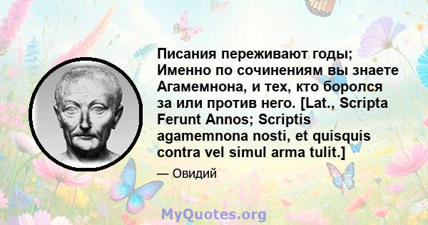 Писания переживают годы; Именно по сочинениям вы знаете Агамемнона, и тех, кто боролся за или против него. [Lat., Scripta Ferunt Annos; Scriptis agamemnona nosti, et quisquis contra vel simul arma tulit.]