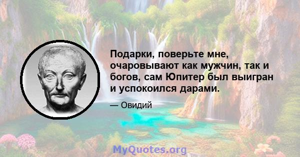 Подарки, поверьте мне, очаровывают как мужчин, так и богов, сам Юпитер был выигран и успокоился дарами.