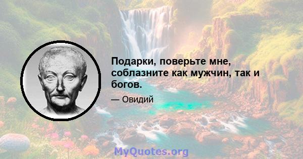 Подарки, поверьте мне, соблазните как мужчин, так и богов.