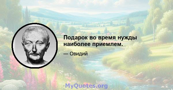 Подарок во время нужды наиболее приемлем.