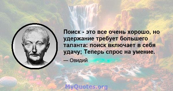 Поиск - это все очень хорошо, но удержание требует большего таланта: поиск включает в себя удачу; Теперь спрос на умение.