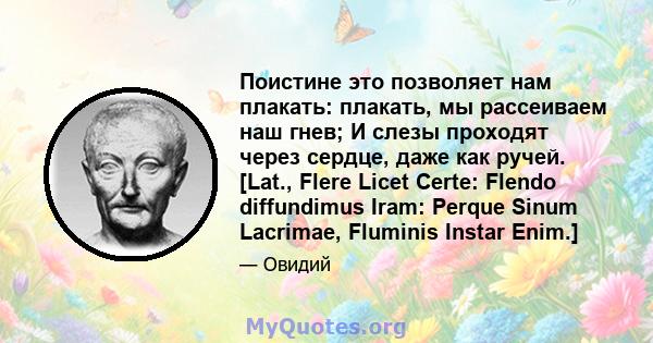 Поистине это позволяет нам плакать: плакать, мы рассеиваем наш гнев; И слезы проходят через сердце, даже как ручей. [Lat., Flere Licet Certe: Flendo diffundimus Iram: Perque Sinum Lacrimae, Fluminis Instar Enim.]