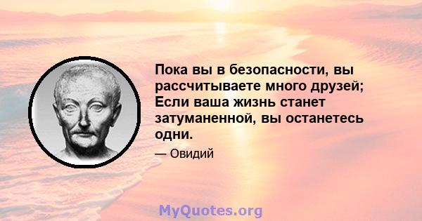 Пока вы в безопасности, вы рассчитываете много друзей; Если ваша жизнь станет затуманенной, вы останетесь одни.