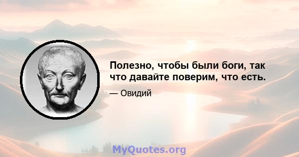 Полезно, чтобы были боги, так что давайте поверим, что есть.