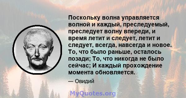 Поскольку волна управляется волной и каждый, преследуемый, преследует волну впереди, и время летит и следует, летит и следует, всегда, навсегда и новое. То, что было раньше, осталось позади; То, что никогда не было