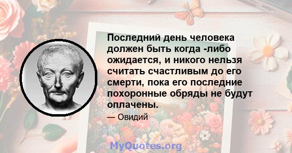 Последний день человека должен быть когда -либо ожидается, и никого нельзя считать счастливым до его смерти, пока его последние похоронные обряды не будут оплачены.