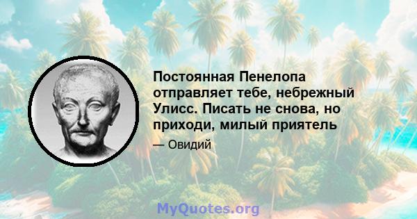 Постоянная Пенелопа отправляет тебе, небрежный Улисс. Писать не снова, но приходи, милый приятель