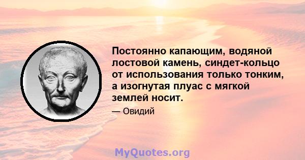 Постоянно капающим, водяной лостовой камень, синдет-кольцо от использования только тонким, а изогнутая плуас с мягкой землей носит.