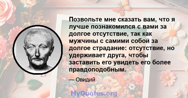 Позвольте мне сказать вам, что я лучше познакомился с вами за долгое отсутствие, так как мужчины с самими собой за долгое страдание: отсутствие, но удерживает друга, чтобы заставить его увидеть его более правдоподобным.