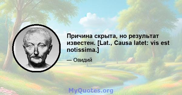 Причина скрыта, но результат известен. [Lat., Causa latet: vis est notissima.]