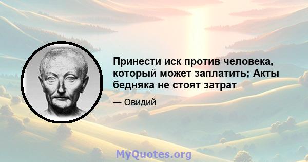 Принести иск против человека, который может заплатить; Акты бедняка не стоят затрат