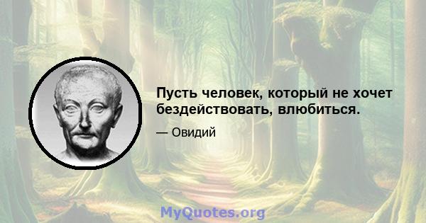 Пусть человек, который не хочет бездействовать, влюбиться.