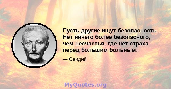 Пусть другие ищут безопасность. Нет ничего более безопасного, чем несчастья, где нет страха перед большим больным.