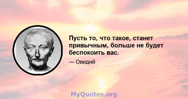 Пусть то, что такое, станет привычным, больше не будет беспокоить вас.