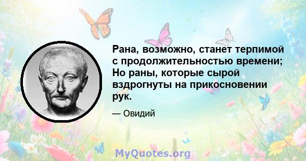 Рана, возможно, станет терпимой с продолжительностью времени; Но раны, которые сырой вздрогнуты на прикосновении рук.